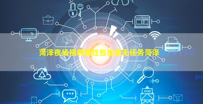 菏泽夜场招聘管住包住宿无任务菏泽